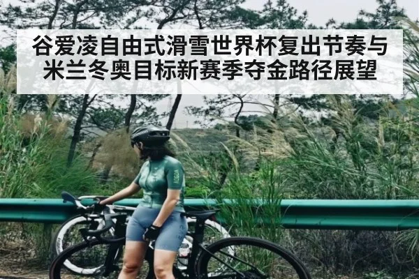 谷爱凌自由式滑雪世界杯复出节奏与米兰冬奥目标新赛季夺金路径展望