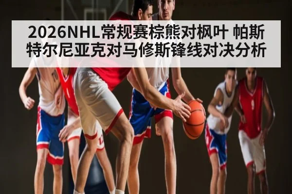 2026NHL常规赛棕熊对枫叶 帕斯特尔尼亚克对马修斯锋线对决分析