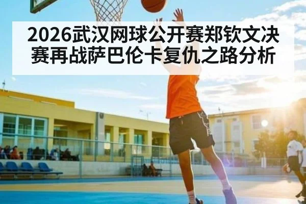 2026武汉网球公开赛郑钦文决赛再战萨巴伦卡复仇之路分析
